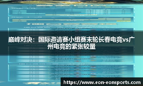 巅峰对决：国际邀请赛小组赛末轮长春电竞vs广州电竞的紧张较量