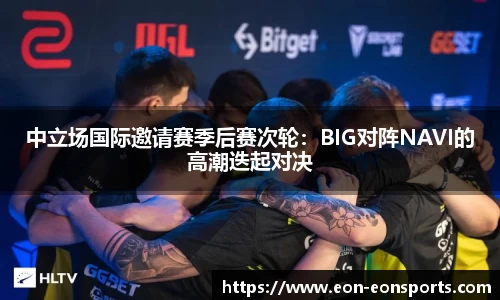 中立场国际邀请赛季后赛次轮：BIG对阵NAVI的高潮迭起对决