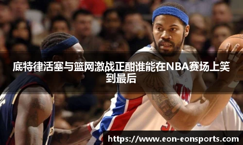 底特律活塞与篮网激战正酣谁能在NBA赛场上笑到最后