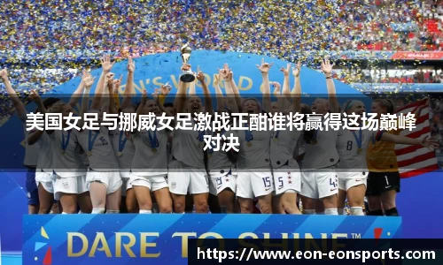 美国女足与挪威女足激战正酣谁将赢得这场巅峰对决