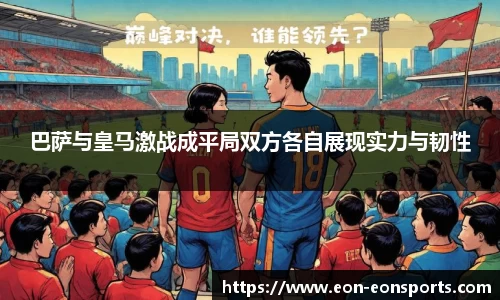 巴萨与皇马激战成平局双方各自展现实力与韧性