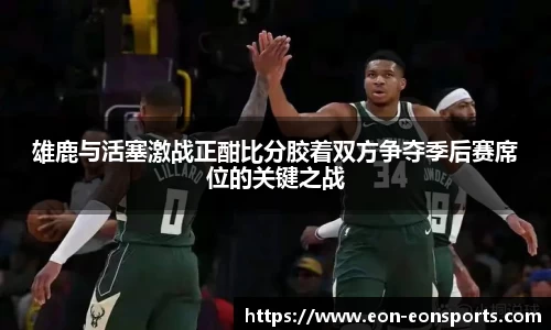 雄鹿与活塞激战正酣比分胶着双方争夺季后赛席位的关键之战